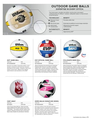 FIG. AA
OUTDOOR VOLLEYBALLS 15
AVP® GAME BALL
STOCK NO. SIZE
WTH4308XDEF OFFICIAL
Premium microfiber composite leather cover •
Greater resistance to dirt and less moisture
absorbency than leather • 18-panel, hand-sewn
expert construction • Made to the highest
specifications and standards of the AVP®
KERRI WALSH SIGNATURE SERIES
STOCK NO. SIZE
WTH4604XDEF OFFICIAL
Exclusive edition of the 3X gold medalist
Kerri Walsh and her signature series volleyball •
Synthetic leather cover with vibrant colors
design for enhanced durability and visibility •
18-panel, machine-sewn construction for
optimal shape retention • Butyl rubber bladder
for extended air retention qualities
CAST AWAY®
STOCK NO. SIZE
WTH4615 OFFICIAL
Critics Choice Award Winner - Best Inanimate
Object (2001) from the 20th Century Fox movie
“Cast Away” • Top quality, synthetic leather cover
material • 18-panel, machine sewn construction •
Butyl rubber bladder for extended air retention
OUTDOOR GAME BALLS
EXPERTISE IN EVERY STITCH.
The hand-sewn, durable microfiber construction and expert
craftsmanship of a Wilson® outdoor volleyball makes it a benchmark
of performance.
TECHNOLOGY BENEFIT
Premium Cover Provides softer feel
Material
Structural Layer Extended durability & round shape retention
Hand-sewn Stitched by hand for expert
Construction craftsmanship
AUTHENTICITY BENEFIT
AVP®
Approved by AVP®
EVP OFFICIAL GAME BALL
STOCK NO. SIZE
WTH5600XB OFFICIAL
Official Volleyball of the EVP (Extreme Volleyball
Professionals) • Premium microfiber composite
leather cover • Greater resistance to dirt and less
moisture absorbency than leather • 18-panel, hand-
sewn expert construction • Made to the highest
specifications and standards of beach volleyball
COLLEGIATE SAND BALL
STOCK NO. SIZE
WTH5001XDEF OFFICIAL
Official Volleyball of the AVCA® National Collegiate
Sand Championship • Made to similar specifications
and the highest standards as the Wilson® AVP®
Game Ball • Premium microfiber composite leather
cover for durability and greater resistance to
sand and water absorption • 18-panel hand-sewn
construction for the ultimate in craftsmanship
 