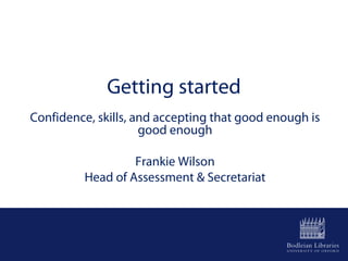 Getting started
Confidence, skills, and accepting that good enough is
good enough
Frankie Wilson
Head of Assessment & Secretariat
 