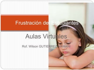 Aulas Virtuales
Rof. Wilson GUTIERREZ MAMANI
Frustración del Estudiantes
 