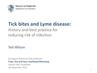 Tick bites and Lyme disease:
History and best practice for
reducing risk of infection
Ted Wilson
1
Cairngorm National Park Authority
Ticks: You and Your Livelihood Workshop
Lonach Hall, Strathdon
18 November 2015
 