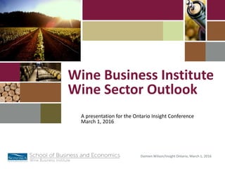 Damien Wilson/Insight Ontario, March 1, 2016
A presentation for the Ontario Insight Conference
March 1, 2016
Wine Business Institute
Wine Sector Outlook
 
