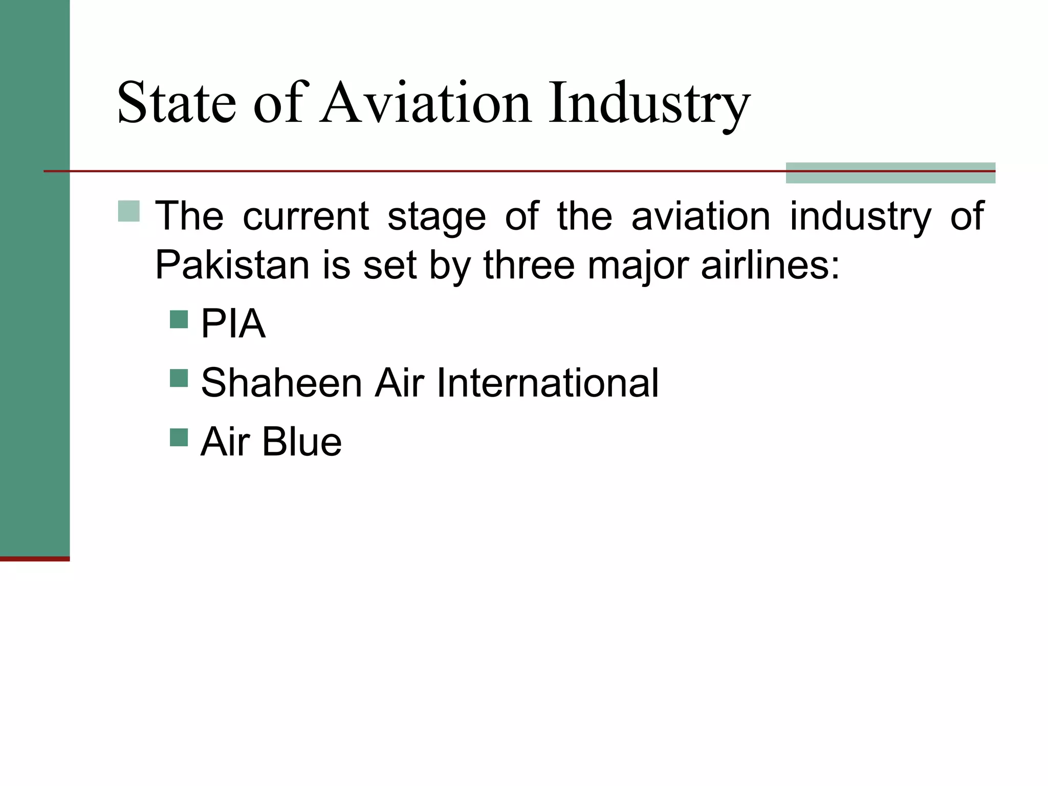 State of Aviation Industry
 The current stage of the aviation industry of
Pakistan is set by three major airlines:
 PIA
 Shaheen Air International
 Air Blue
 
