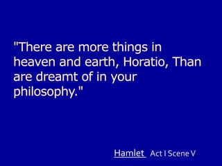 "There are more things in heaven and earth, Horatio, Than are dreamt of in your philosophy."HamletAct I Scene V