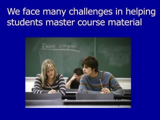 We face many challenges in helping students master course material 