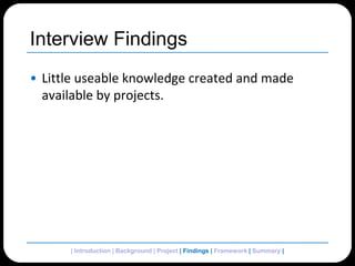 Interview FindingsLittle useable knowledge created and made available by projects.| Introduction | Background | Project | Findings | Framework | Summary | 