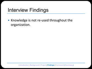 Interview FindingsKnowledge is not re-used throughout the organization.| Introduction | Background | Project | Findings | Framework | Summary | 