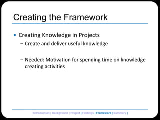 Creating the FrameworkCreating Knowledge in ProjectsCreate and deliver useful knowledgeNeeded: Motivation for spending time on knowledge creating activities | Introduction | Background | Project | Findings | Framework| Summary | 