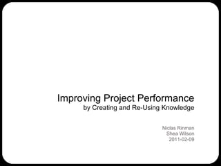 Improving Project Performanceby Creating and Re-Using Knowledge Niclas RinmanShea Wilson 2011-02-09 
