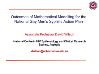 Outcomes of Mathematical Modelling for the National Gay Men’s Syphilis Action Plan Associate Professor David Wilson National Centre in HIV Epidemiology and Clinical Research Sydney, Australia [email_address] 