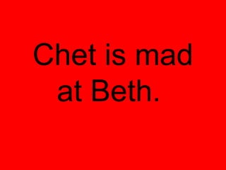 Chet is mad
 at Beth.
 