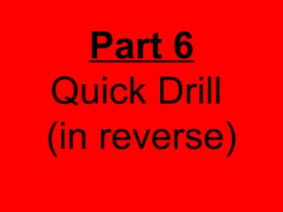 Part 6
Quick Drill
(in reverse)
 