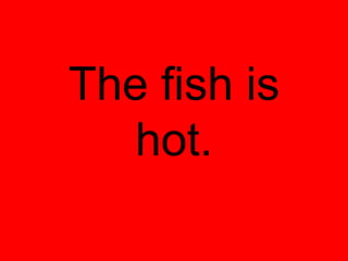 The fish is
   hot.
 