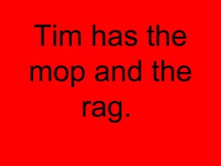 Tim has the
mop and the
   rag.
 