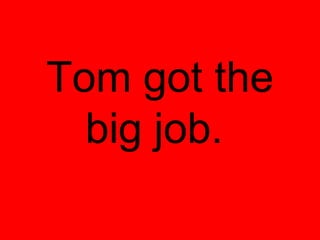 Tom got the
  big job.
 