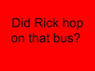 Did Rick hop
on that bus?
 