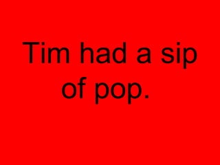 Tim had a sip
   of pop.
 
