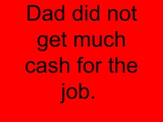 Dad did not
 get much
cash for the
   job.
 