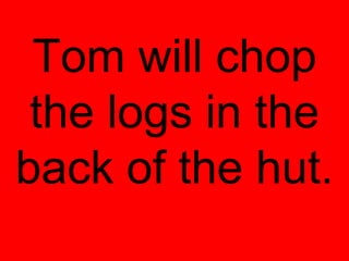Tom will chop
 the logs in the
back of the hut.
 