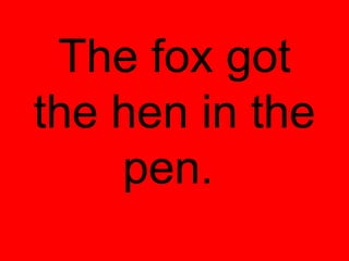 The fox got
the hen in the
    pen.
 