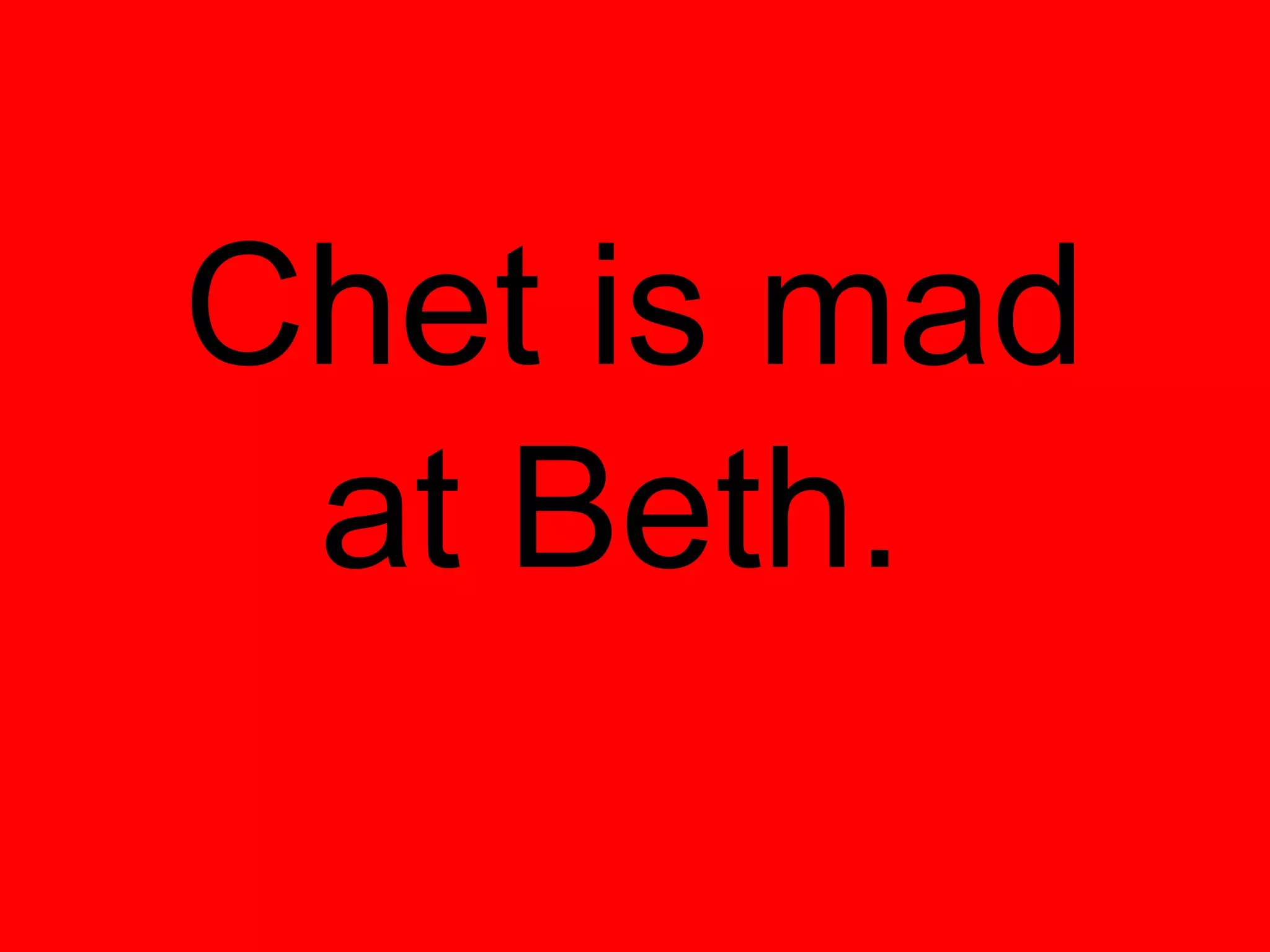 Chet is mad
 at Beth.
 