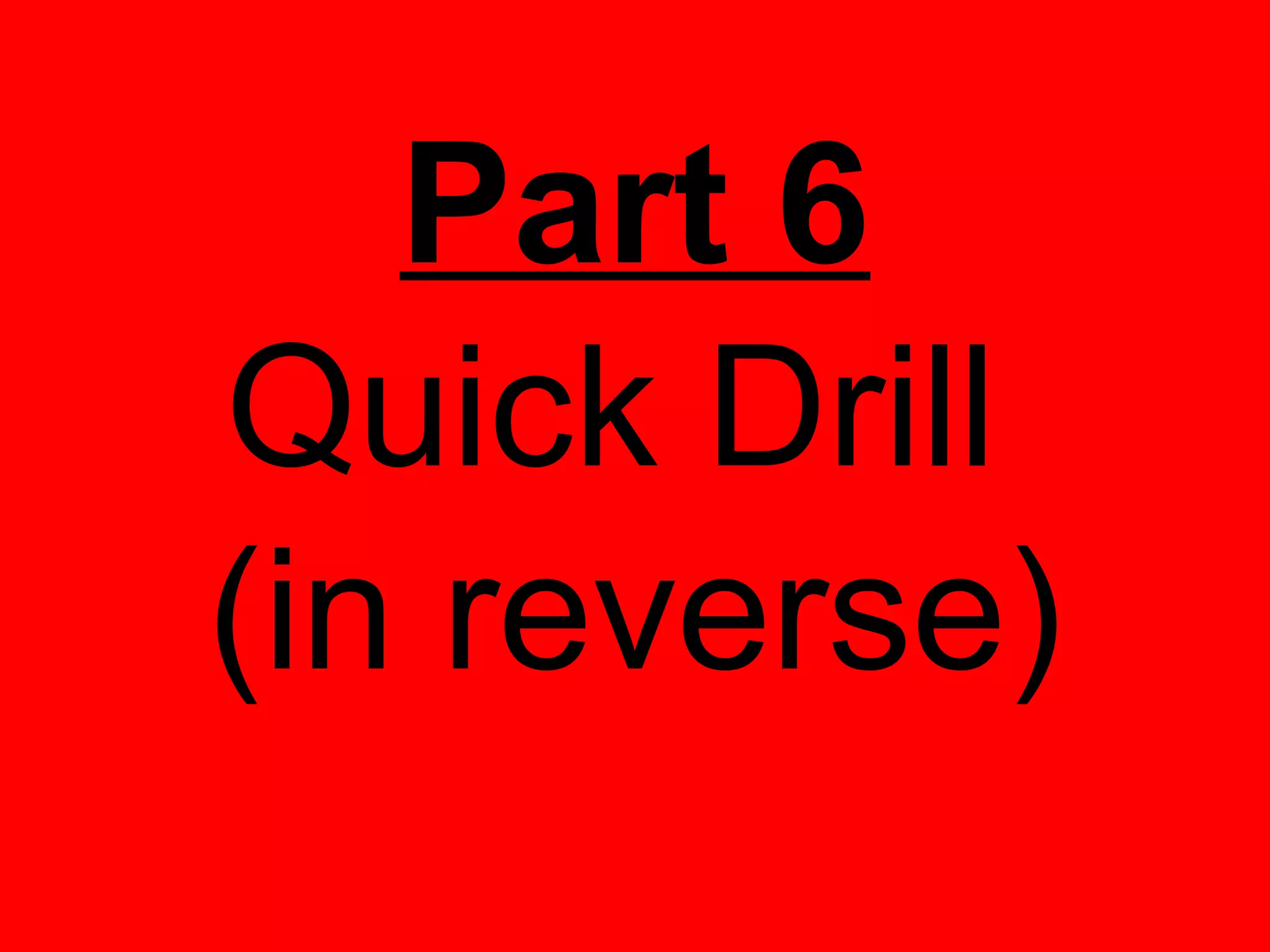 Part 6
Quick Drill
(in reverse)
 