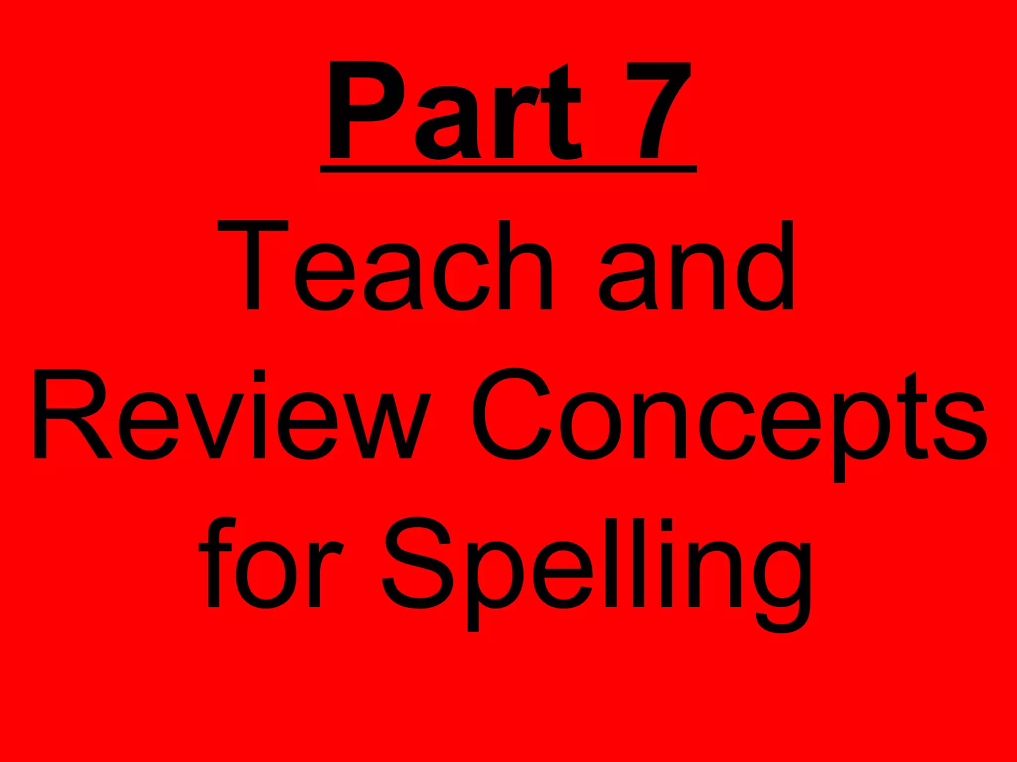 Part 7
   Teach and
Review Concepts
  for Spelling
 