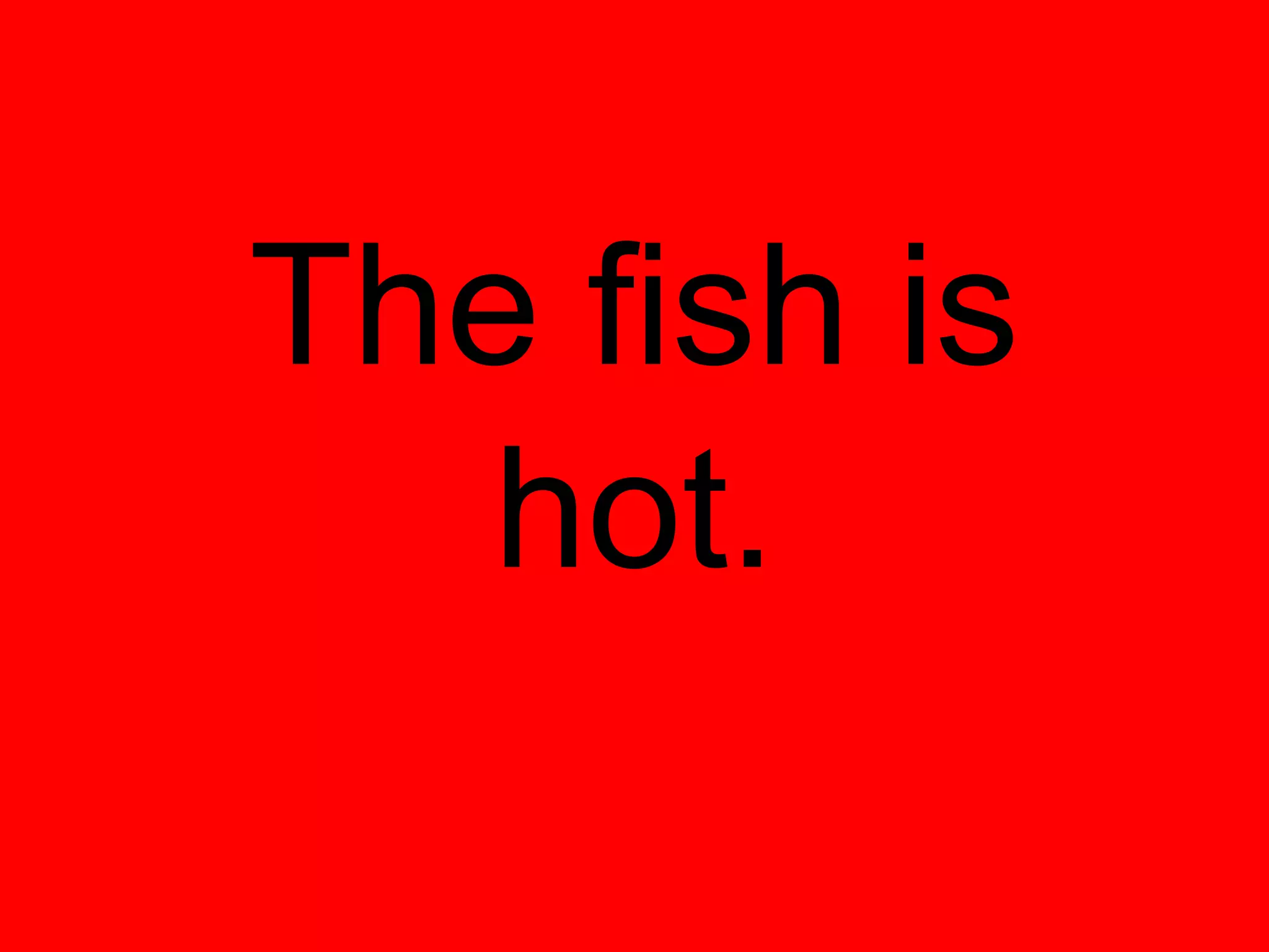 The fish is
   hot.
 