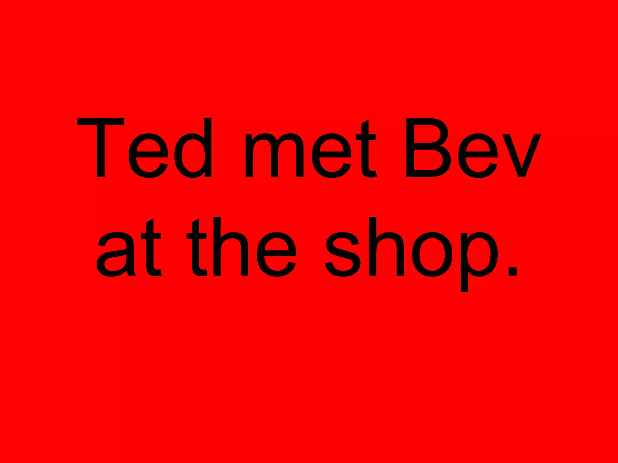Ted met Bev
at the shop.
 
