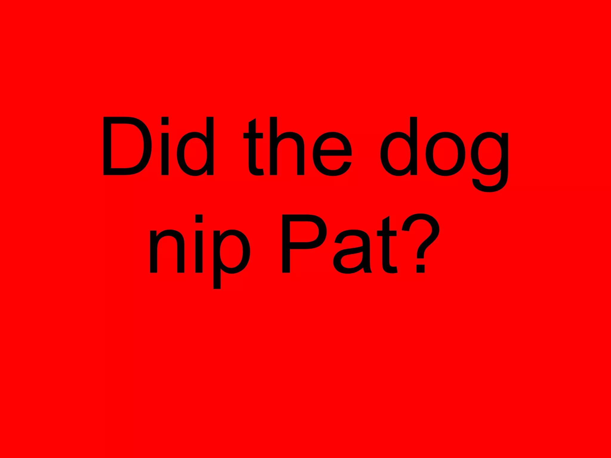 Did the dog
 nip Pat?
 