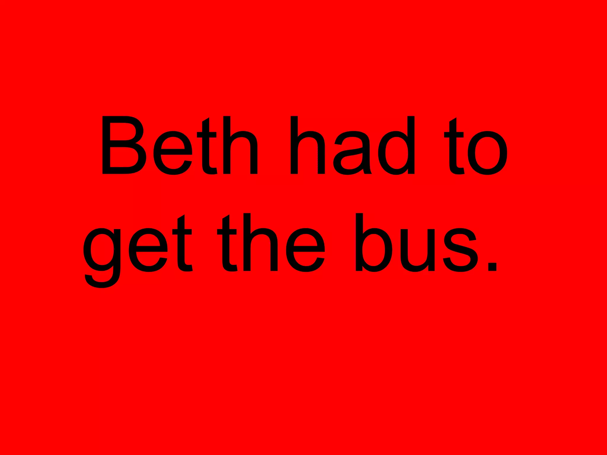 Beth had to
get the bus.
 