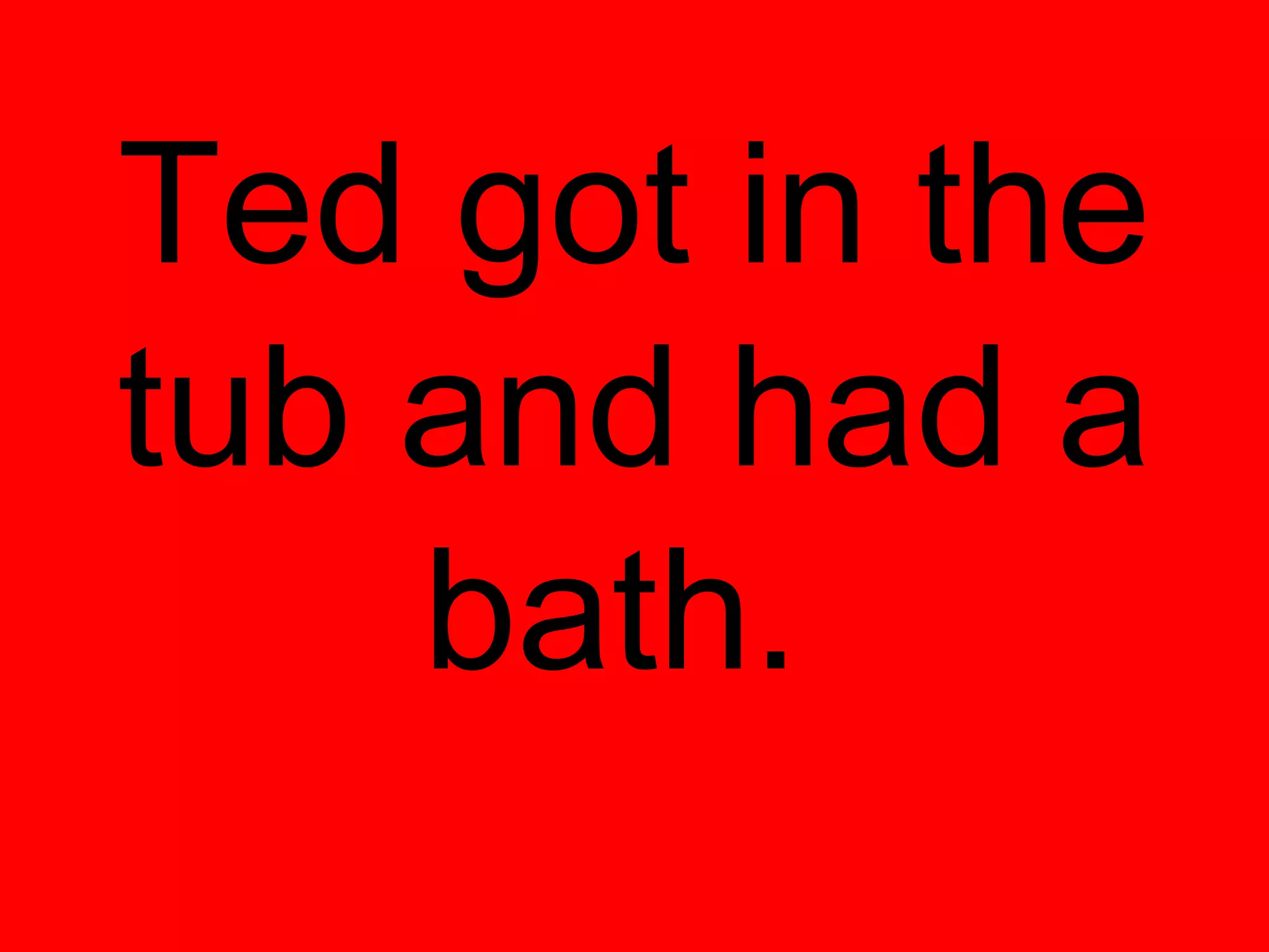 Ted got in the
tub and had a
    bath.
 