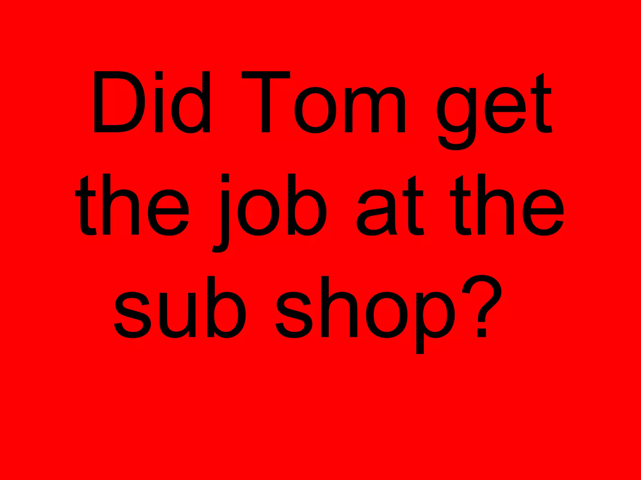Did Tom get
the job at the
 sub shop?
 