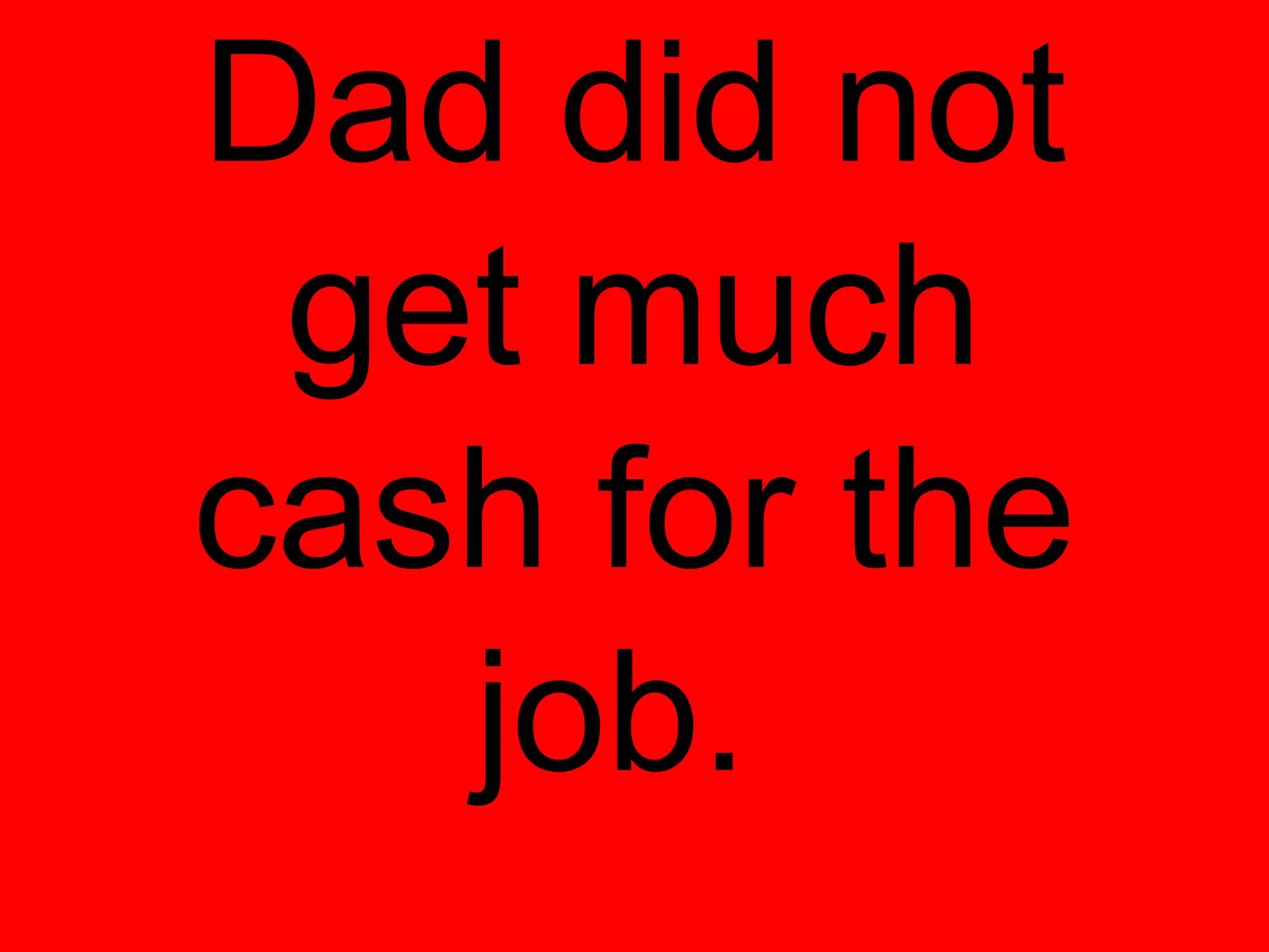 Dad did not
 get much
cash for the
   job.
 
