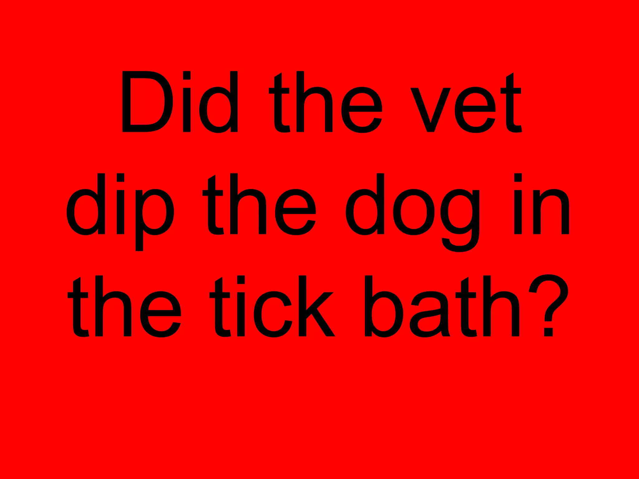 Did the vet
dip the dog in
the tick bath?
 