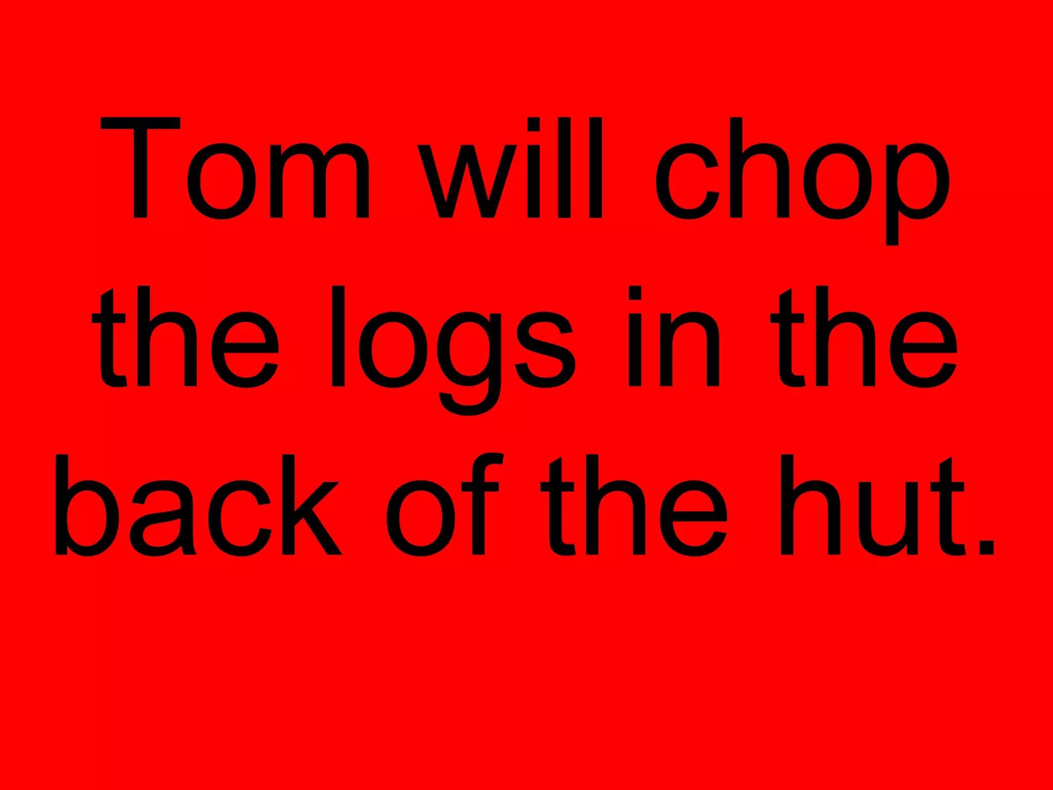Tom will chop
 the logs in the
back of the hut.
 