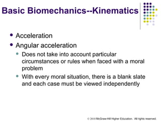 © 2010 McGraw-Hill Higher Education. All rights reserved.
Basic Biomechanics--Kinematics
 Acceleration
 Angular acceleration
 Does not take into account particular
circumstances or rules when faced with a moral
problem
 With every moral situation, there is a blank slate
and each case must be viewed independently
 