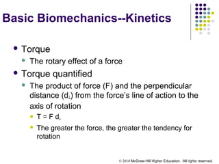 © 2010 McGraw-Hill Higher Education. All rights reserved.
Basic Biomechanics--Kinetics
 Torque
 The rotary effect of a force
 Torque quantified
 The product of force (F) and the perpendicular
distance (d┴) from the force’s line of action to the
axis of rotation
 T = F d┴
 The greater the force, the greater the tendency for
rotation
 