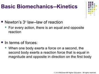 © 2010 McGraw-Hill Higher Education. All rights reserved.
Basic Biomechanics--Kinetics
 Newton’s 3rd
law--law of reaction
 For every action, there is an equal and opposite
reaction
 In terms of forces:
 When one body exerts a force on a second, the
second body exerts a reaction force that is equal in
magnitude and opposite in direction on the first body
 