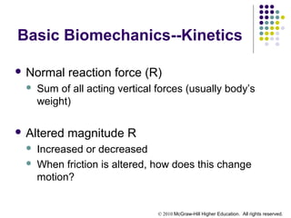 © 2010 McGraw-Hill Higher Education. All rights reserved.
Basic Biomechanics--Kinetics
 Normal reaction force (R)
 Sum of all acting vertical forces (usually body’s
weight)
 Altered magnitude R
 Increased or decreased
 When friction is altered, how does this change
motion?
 