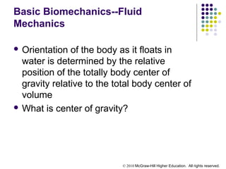© 2010 McGraw-Hill Higher Education. All rights reserved.
Basic Biomechanics--Fluid
Mechanics
 Orientation of the body as it floats in
water is determined by the relative
position of the totally body center of
gravity relative to the total body center of
volume
 What is center of gravity?
 