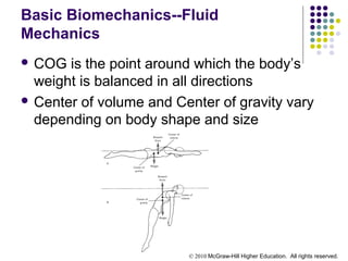 © 2010 McGraw-Hill Higher Education. All rights reserved.
Basic Biomechanics--Fluid
Mechanics
 COG is the point around which the body’s
weight is balanced in all directions
 Center of volume and Center of gravity vary
depending on body shape and size
 