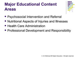 © 2010 McGraw-Hill Higher Education. All rights reserved.
Major Educational Content
Areas
 Psychosocial Intervention and Referral
 Nutritional Aspects of Injuries and Illnesses
 Health Care Administration
 Professional Development and Responsibility
 
