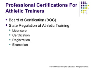 © 2010 McGraw-Hill Higher Education. All rights reserved.
Professional Certifications For
Athletic Trainers
 Board of Certification (BOC)
 State Regulation of Athletic Training
 Licensure
 Certification
 Registration
 Exemption
 