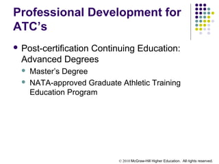 © 2010 McGraw-Hill Higher Education. All rights reserved.
Professional Development for
ATC’s
 Post-certification Continuing Education:
Advanced Degrees
 Master’s Degree
 NATA-approved Graduate Athletic Training
Education Program
 