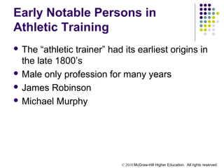 © 2010 McGraw-Hill Higher Education. All rights reserved.
Early Notable Persons in
Athletic Training
 The “athletic trainer” had its earliest origins in
the late 1800’s
 Male only profession for many years
 James Robinson
 Michael Murphy
 