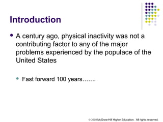 © 2010 McGraw-Hill Higher Education. All rights reserved.
Introduction
 A century ago, physical inactivity was not a
contributing factor to any of the major
problems experienced by the populace of the
United States
 Fast forward 100 years…….
 
