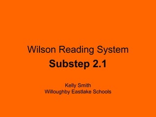 Wilson Reading System
    Substep 2.1
           Kelly Smith
   Willoughby Eastlake Schools
 