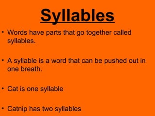 Syllables
• Words have parts that go together called
  syllables.

• A syllable is a word that can be pushed out in
  one breath.

• Cat is one syllable

• Catnip has two syllables
 