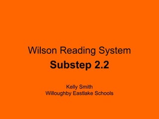 Wilson Reading System
    Substep 2.2
           Kelly Smith
   Willoughby Eastlake Schools
 