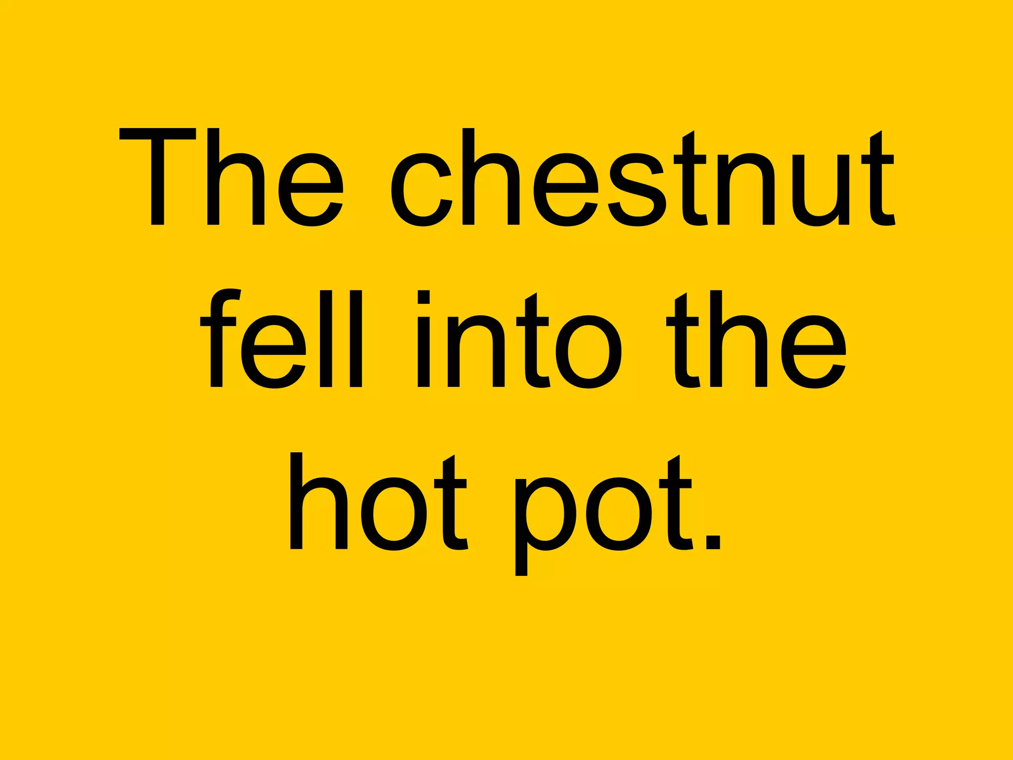 The chestnut
 fell into the
   hot pot.
 